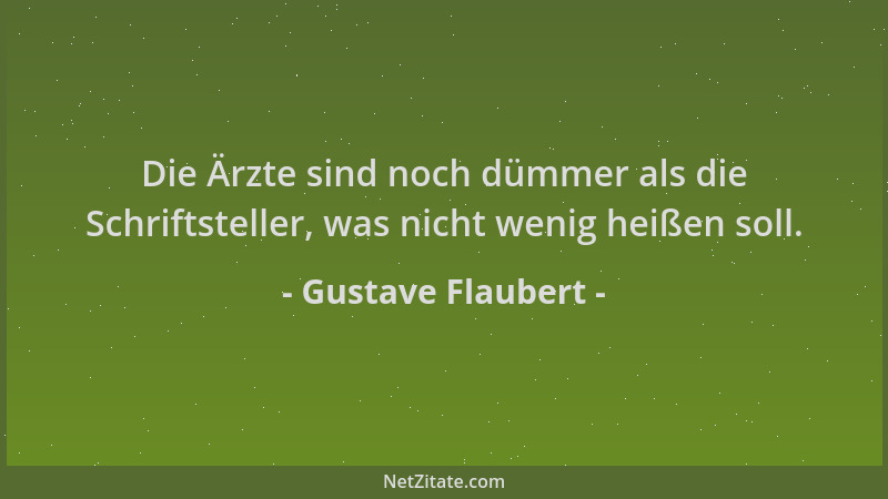 Gustave Flaubert - Die Ärzte sind noch dümmer als die Schriftsteller, was nicht wenig heißen soll....