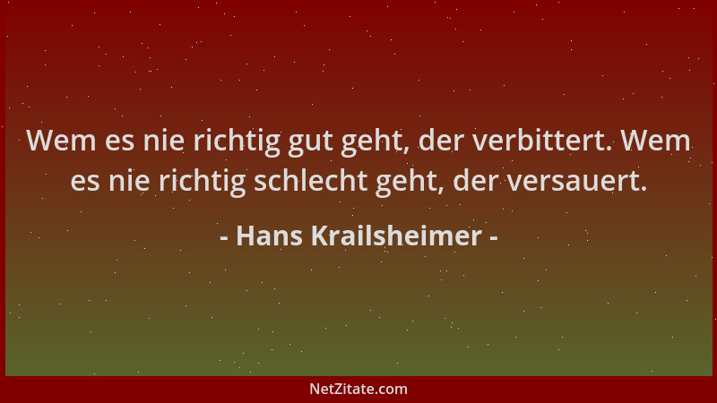 Hans Krailsheimer - Wem es nie richtig gut geht, der verbittert. Wem es nie richtig schlecht geht, der versauert....