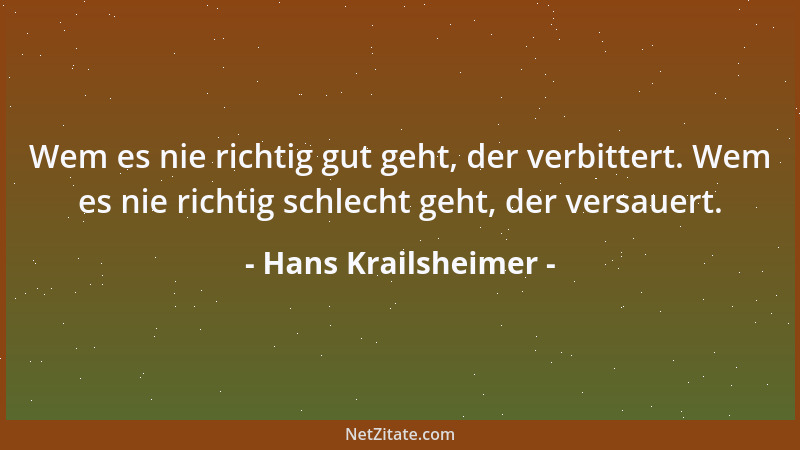 Hans Krailsheimer - Wem es nie richtig gut geht, der verbittert. Wem es nie richtig schlecht geht, der versauert....