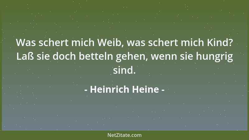 Heinrich Heine - Was schert mich Weib, was schert mich Kind? Laß sie doch betteln gehen, wenn sie hungrig sind....