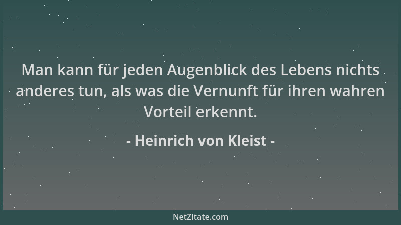 Heinrich von Kleist - Man kann für jeden Augenblick des Lebens nichts anderes tun, als was die Vernunft für ihren wahren Vo...