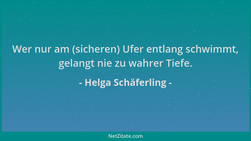 Helga Schäferling - Wer nur am (sicheren) Ufer entlang schwimmt, gelangt nie zu wahrer Tiefe....