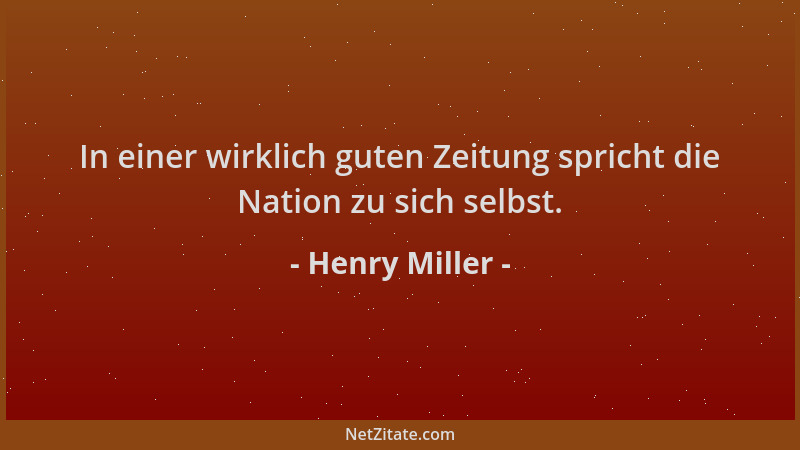 Henry Miller - In einer wirklich guten Zeitung spricht die Nation zu sich selbst....