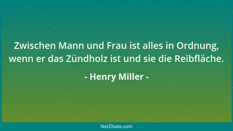 Henry Miller - Zwischen Mann und Frau ist alles in Ordnung, wenn er das Zündholz ist und sie die Reibfläche....