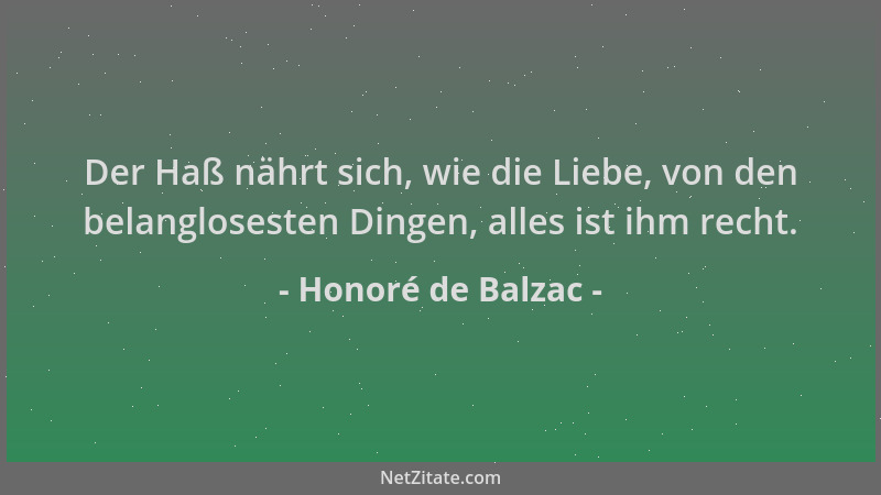 Honoré de Balzac - Der Haß nährt sich, wie die Liebe, von den belanglosesten Dingen, alles ist ihm recht....