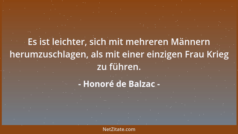 Honoré de Balzac - Es ist leichter, sich mit mehreren Männern herumzuschlagen, als mit einer einzigen Frau Krieg zu führen....