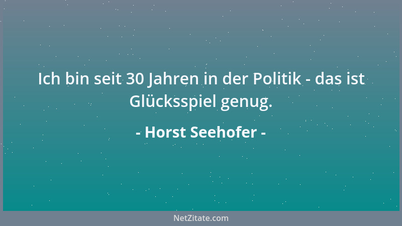 Horst Seehofer - Ich bin seit 30 Jahren in der Politik - das ist Glücksspiel genug....
