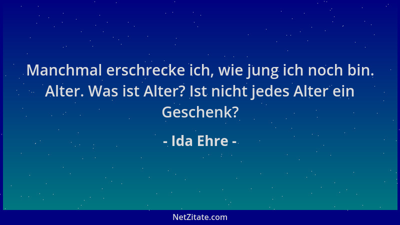 Ida Ehre - Manchmal erschrecke ich, wie jung ich noch bin. Alter. Was ist Alter? Ist nicht jedes Alter ein Geschenk?...