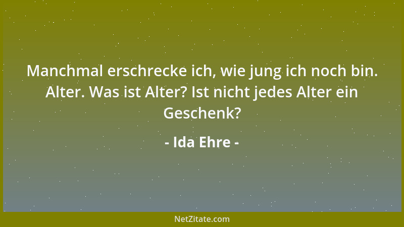 Ida Ehre - Manchmal erschrecke ich, wie jung ich noch bin. Alter. Was ist Alter? Ist nicht jedes Alter ein Geschenk?...