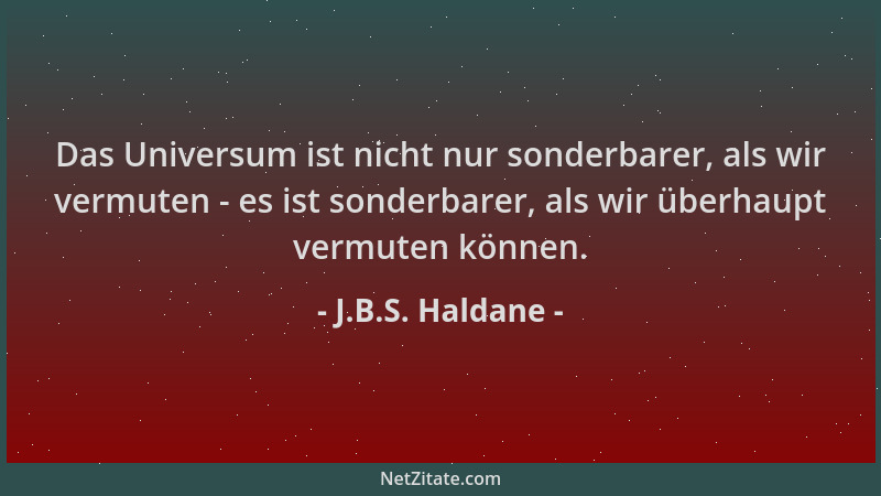 J.B.S. Haldane - Das Universum ist nicht nur sonderbarer, als wir vermuten - es ist sonderbarer, als wir überhaupt vermuten...