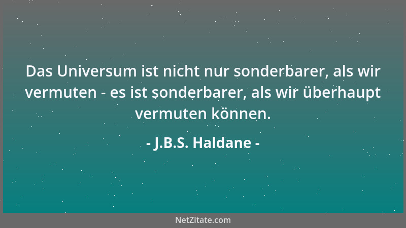 J.B.S. Haldane - Das Universum ist nicht nur sonderbarer, als wir vermuten - es ist sonderbarer, als wir überhaupt vermuten...