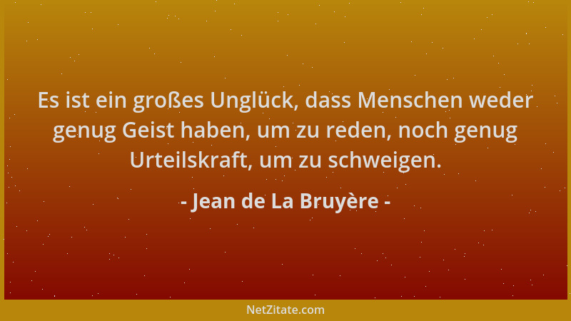 Jean de La Bruyère - Es ist ein großes Unglück, dass Menschen weder genug Geist haben, um zu reden, noch genug Urteilskraft...