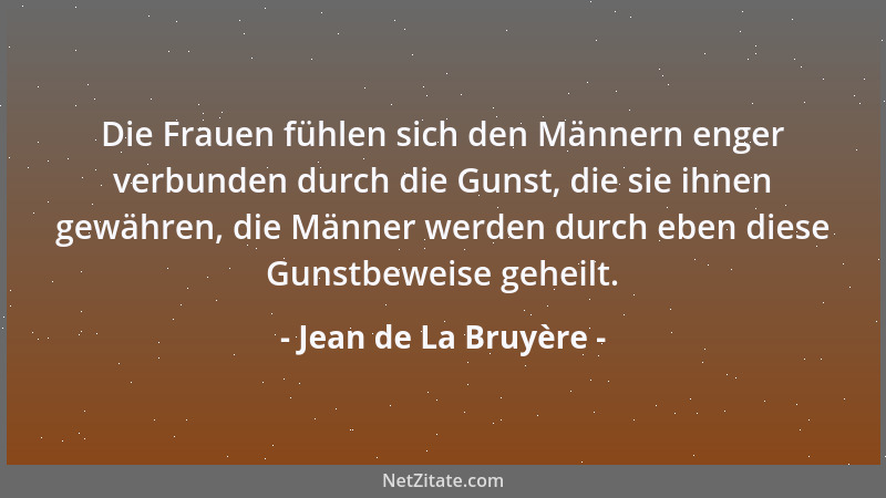 Jean de La Bruyère - Die Frauen fühlen sich den Männern enger verbunden durch die Gunst, die sie ihnen gewähren, die Männer...