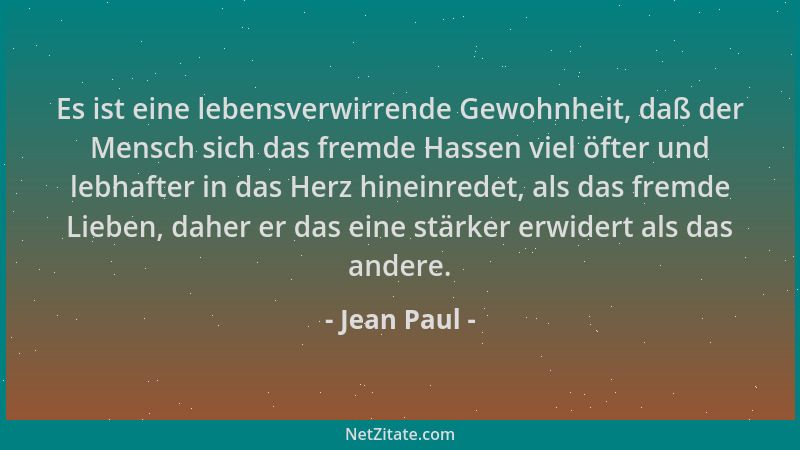 Jean Paul - Es ist eine lebensverwirrende Gewohnheit, daß der Mensch sich das fremde Hassen viel öfter und lebhafter in das...