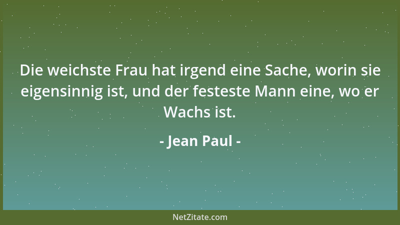 Jean Paul - Die weichste Frau hat irgend eine Sache, worin sie eigensinnig ist, und der festeste Mann eine, wo er Wachs ist...