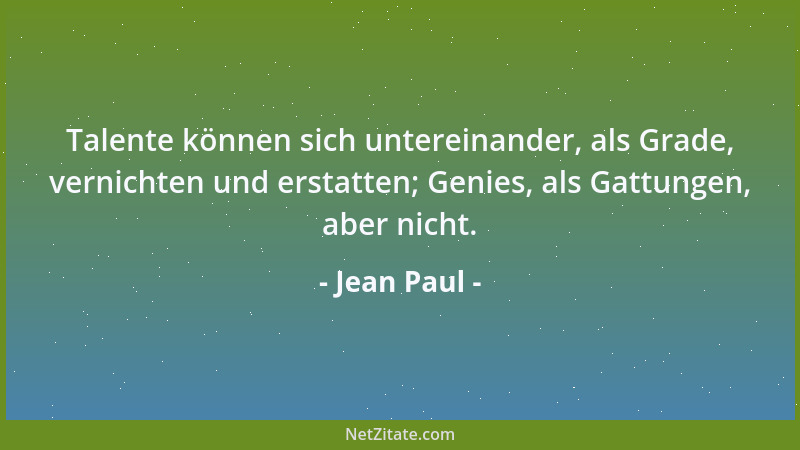 Jean Paul - Talente können sich untereinander, als Grade, vernichten und erstatten; Genies, als Gattungen, aber nicht....