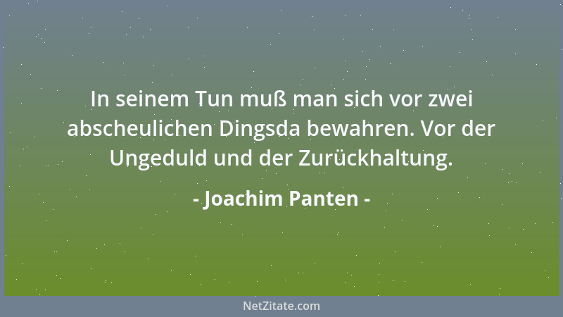 Joachim Panten - In seinem Tun muß man sich vor zwei abscheulichen Dingsda bewahren. Vor der Ungeduld und der Zurückhaltung...