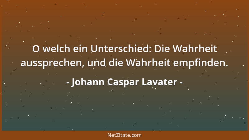 Johann Caspar Lavater - O welch ein Unterschied: Die Wahrheit aussprechen, und die Wahrheit empfinden....