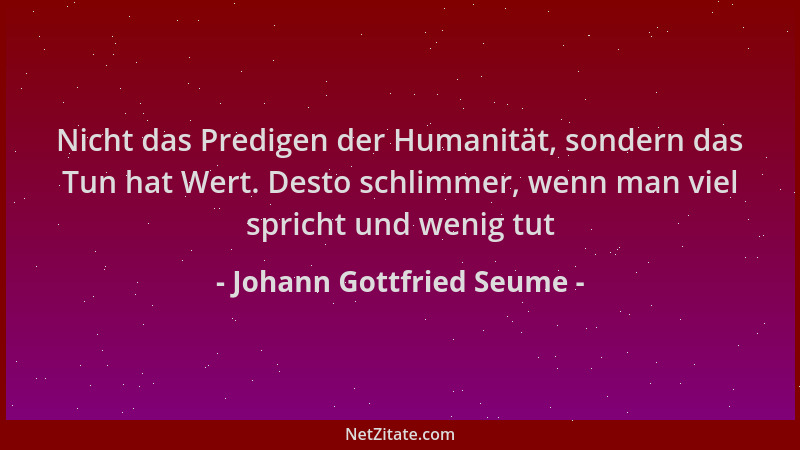 Johann Gottfried Seume - Nicht das Predigen der Humanität, sondern das Tun hat Wert. Desto schlimmer, wenn man viel spricht...
