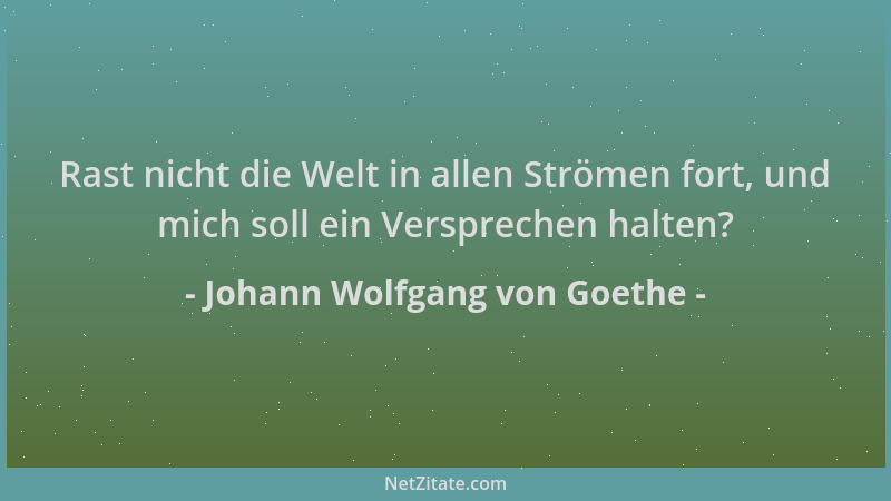 Johann Wolfgang von Goethe - Rast nicht die Welt in allen Strömen fort, und mich soll ein Versprechen halten?...