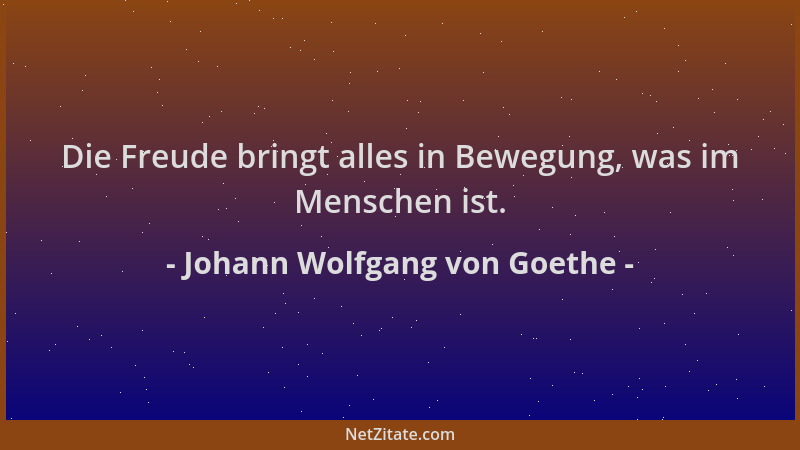 Johann Wolfgang von Goethe - Die Freude bringt alles in Bewegung, was im Menschen ist....