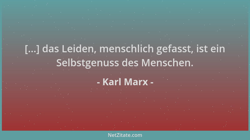 Karl Marx - [...] das Leiden, menschlich gefasst, ist ein Selbstgenuss des Menschen....
