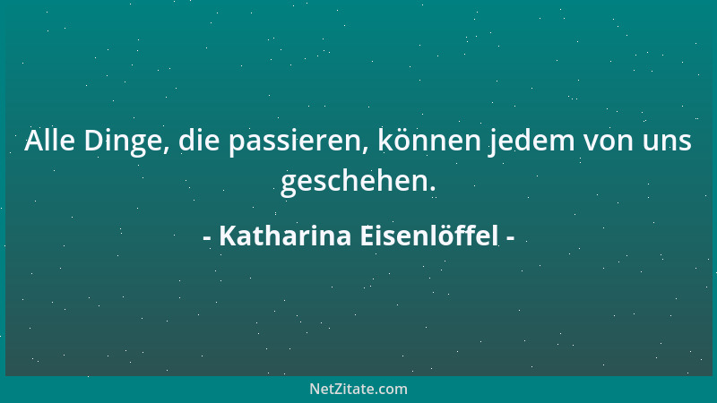 Katharina Eisenlöffel - Alle Dinge, die passieren, können jedem von uns geschehen....