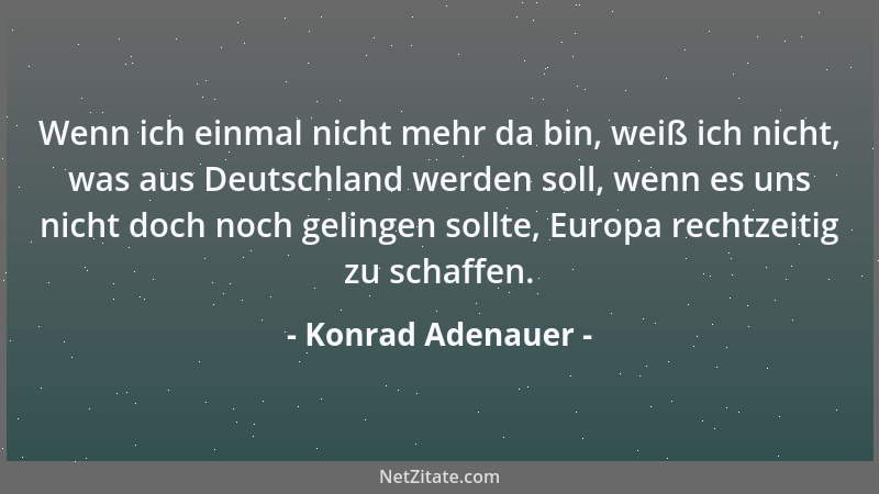 Konrad Adenauer - Wenn ich einmal nicht mehr da bin, weiß ich nicht, was aus Deutschland werden soll, wenn es uns nicht doc...