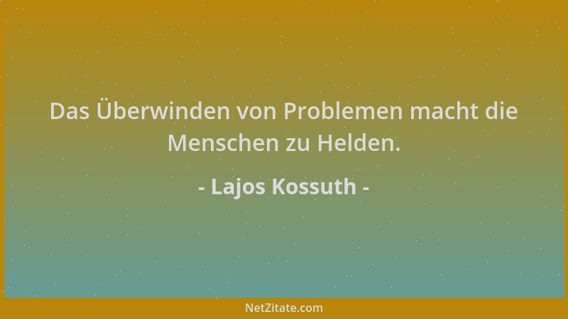 Lajos Kossuth - Das Überwinden von Problemen macht die Menschen zu Helden....