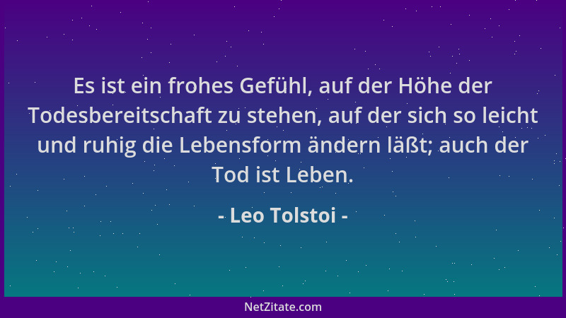Leo Tolstoi - Es ist ein frohes Gefühl, auf der Höhe der Todesbereitschaft zu stehen, auf der sich so leicht und ruhig die...