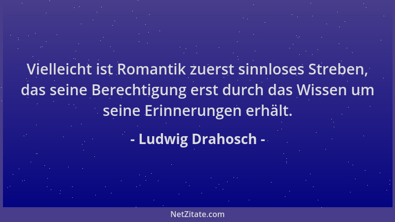 Ludwig Drahosch - Vielleicht ist Romantik zuerst sinnloses Streben, das seine Berechtigung erst durch das Wissen um seine E...
