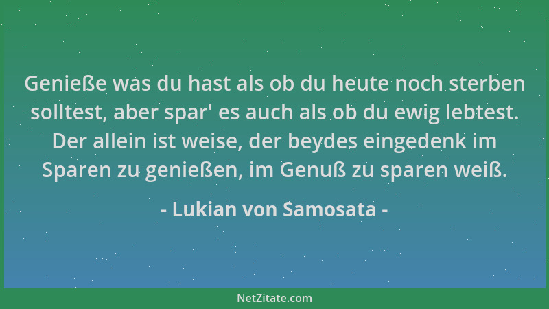 Lukian von Samosata - Genieße was du hast als ob du heute noch sterben solltest, aber spar ' es auch als ob du ewig lebtest....