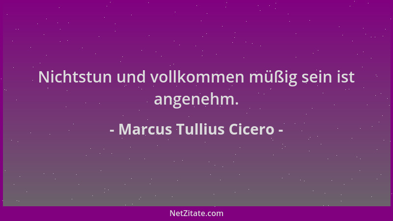 Marcus Tullius Cicero - Nichtstun und vollkommen müßig sein ist angenehm....