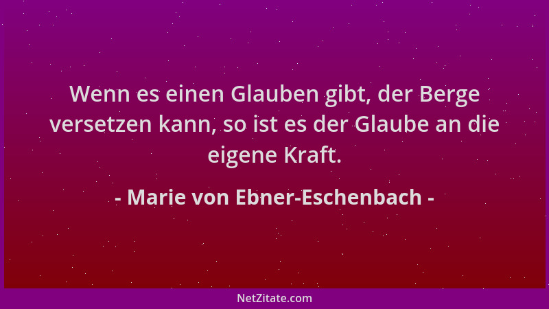 Marie von Ebner-Eschenbach - Wenn es einen Glauben gibt, der Berge versetzen kann, so ist es der Glaube an die eigene Kraft...