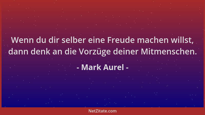 Mark Aurel - Wenn du dir selber eine Freude machen willst, dann denk an die Vorzüge deiner Mitmenschen....