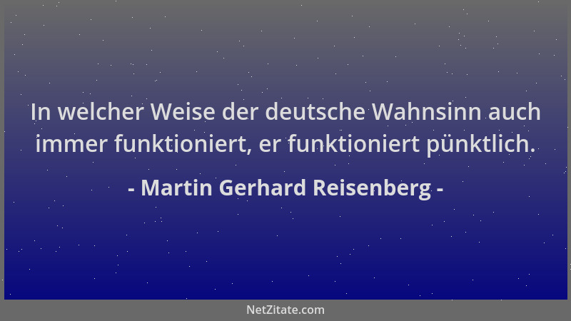Martin Gerhard Reisenberg - In welcher Weise der deutsche Wahnsinn auch immer funktioniert, er funktioniert pünktlich....