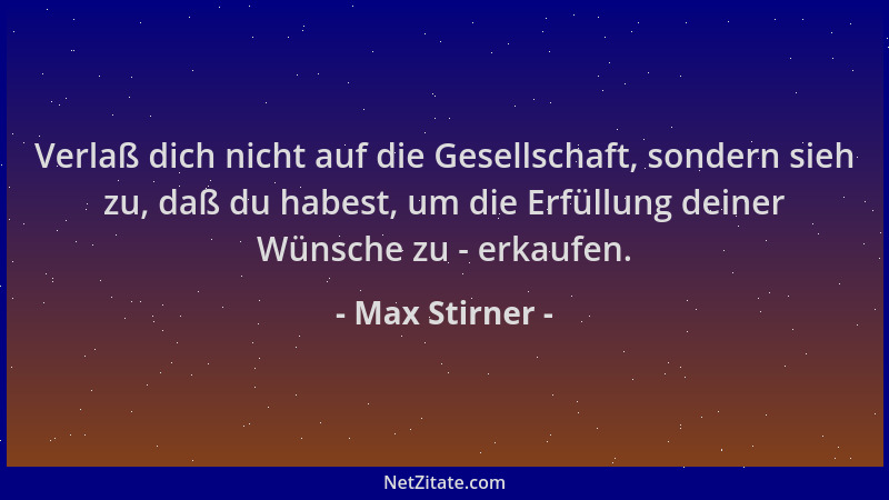 Max Stirner - Verlaß dich nicht auf die Gesellschaft, sondern sieh zu, daß du habest, um die Erfüllung deiner Wünsche zu -...