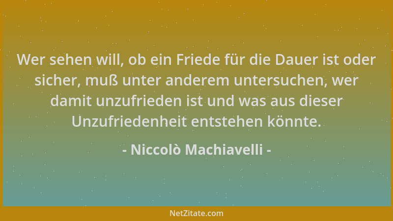 Niccolò Machiavelli - Wer sehen will, ob ein Friede für die Dauer ist oder sicher, muß unter anderem untersuchen, wer damit...