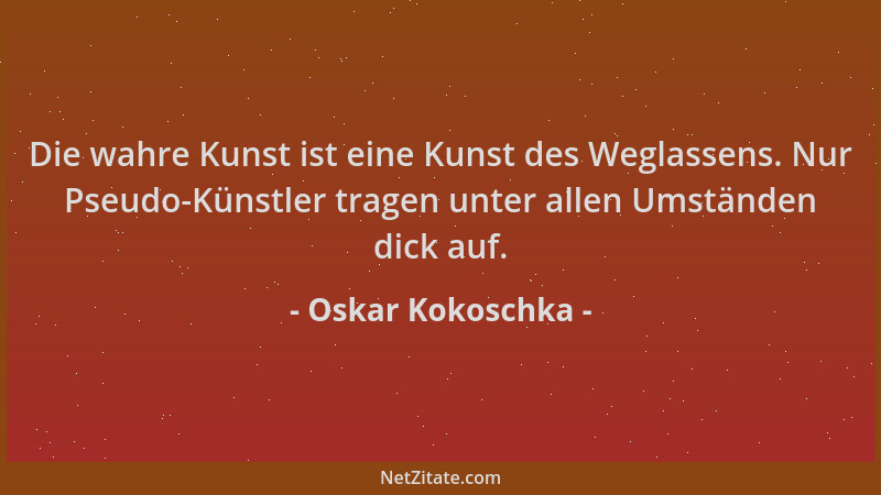 Oskar Kokoschka - Die wahre Kunst ist eine Kunst des Weglassens. Nur Pseudo-Künstler tragen unter allen Umständen dick auf....