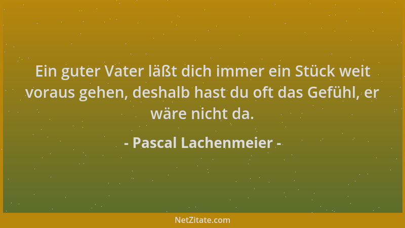 Pascal Lachenmeier - Ein guter Vater läßt dich immer ein Stück weit voraus gehen, deshalb hast du oft das Gefühl, er wäre n...