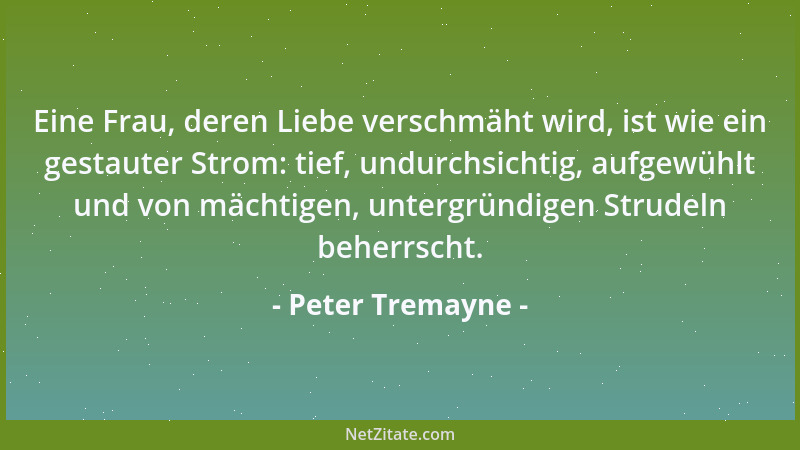 Peter Tremayne - Eine Frau, deren Liebe verschmäht wird, ist wie ein gestauter Strom: tief, undurchsichtig, aufgewühlt und...