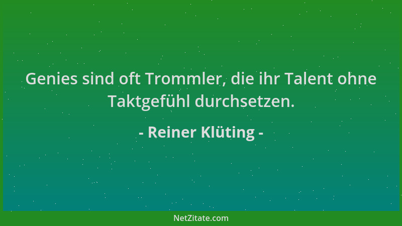 Reiner Klüting - Genies sind oft Trommler, die ihr Talent ohne Taktgefühl durchsetzen....