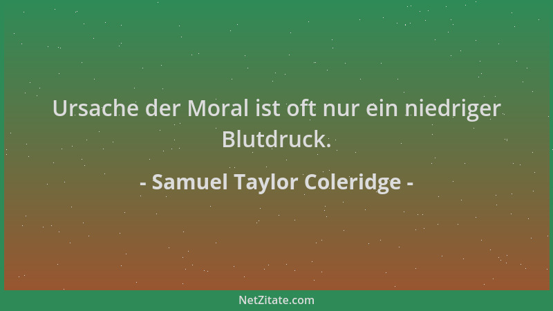 Samuel Taylor Coleridge - Ursache der Moral ist oft nur ein niedriger Blutdruck....