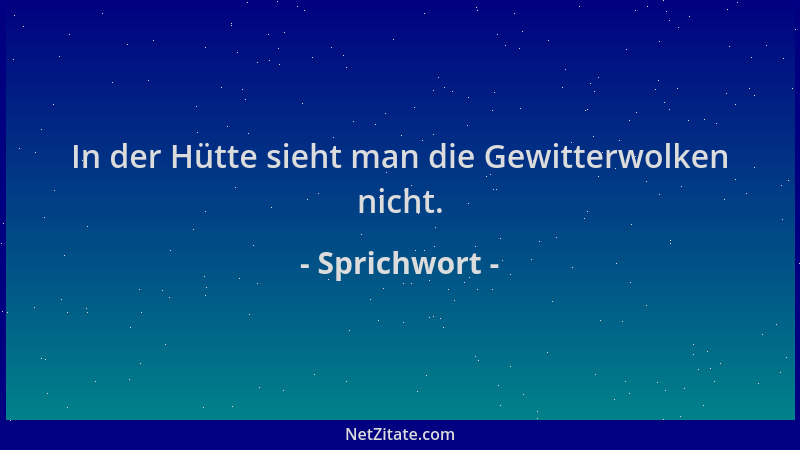 Sprichwort - In der Hütte sieht man die Gewitterwolken nicht....