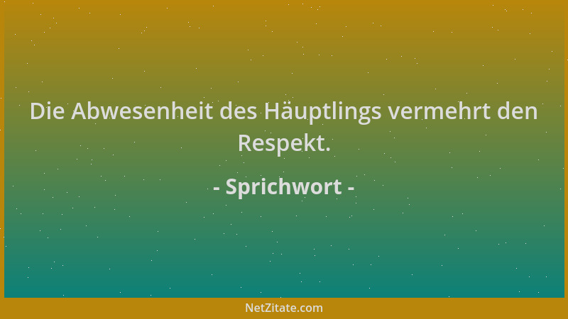 Sprichwort - Die Abwesenheit des Häuptlings vermehrt den Respekt....