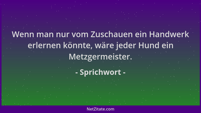 Sprichwort - Wenn man nur vom Zuschauen ein Handwerk erlernen könnte, wäre jeder Hund ein Metzgermeister....