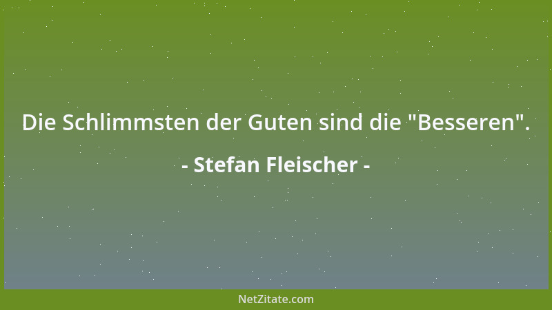 Stefan Fleischer - Die Schlimmsten der Guten sind die  "Besseren "....