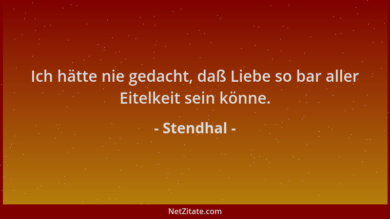 Stendhal - Ich hätte nie gedacht, daß Liebe so bar aller Eitelkeit sein könne....
