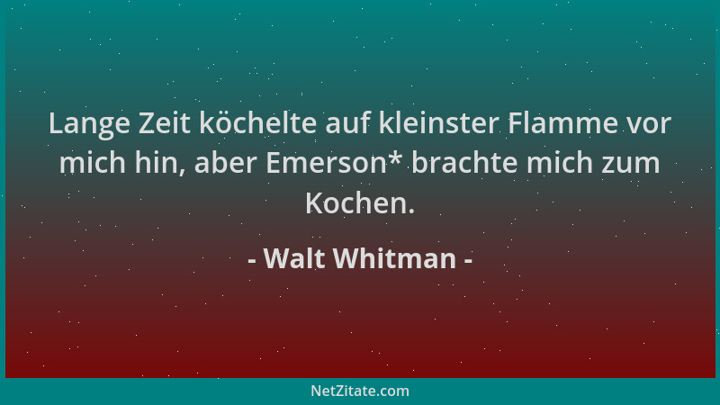 Walt Whitman - Lange Zeit köchelte auf kleinster Flamme vor mich hin, aber Emerson* brachte mich zum Kochen....