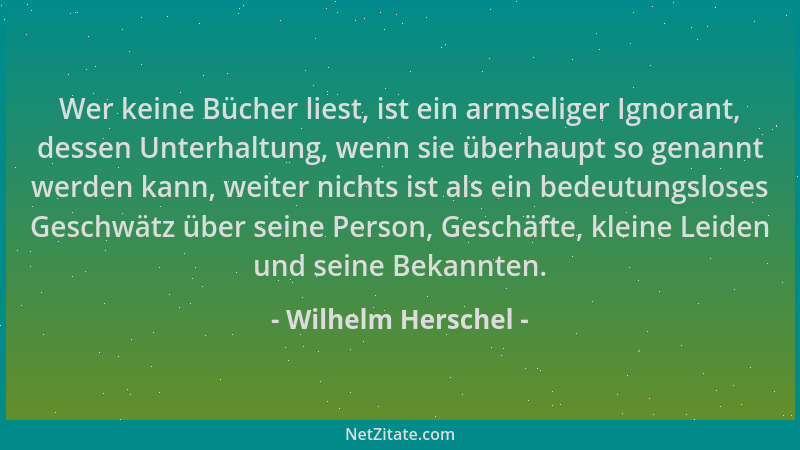 Wilhelm Herschel - Wer keine Bücher liest, ist ein armseliger Ignorant, dessen Unterhaltung, wenn sie überhaupt so genannt...